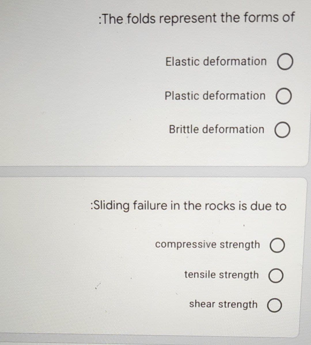 :The folds represent the forms of
Elastic deformation O
Plastic deformation O
Brittle deformation O
:Sliding failure in the rocks is due to
compressive strength O
tensile strength
O
shear strength