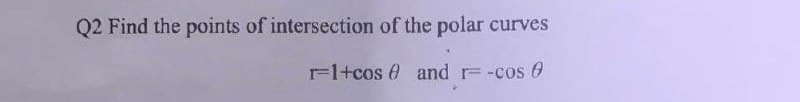 Q2 Find the points of intersection of the polar curves
r=1+cos and r= -cos