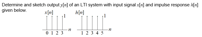 Determine and sketch output y[n] of an LTI system with input signal x[r] and impulse response h[n]
given below.
x[n]
h[n]
0 1 2 3
1 2 3 4 5
