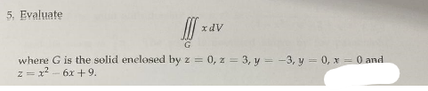 5. Evaluate
xdV
G
where G is the solid enclosed by z = 0, z = 3, y = -3, y = 0, x = 0 and
z = x²- 6x +9.