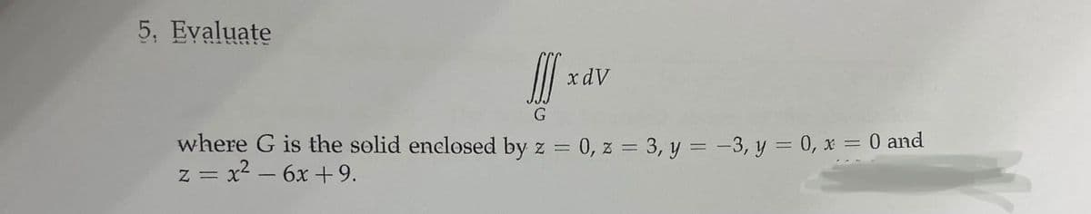 5. Evaluate
ANN GLE
fff x adv
G
where G is the solid enclosed by z = 0, z = 3, y = −3, y = 0, x = 0 and
z = x² - 6x +9.