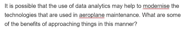 It is possible that the use of data analytics may help to modernise the
technologies that are used in aeroplane maintenance. What are some
of the benefits of approaching things in this manner?