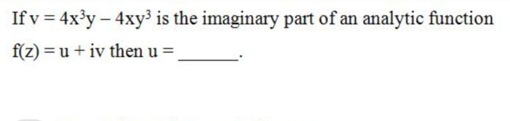 If v = 4x3y – 4xy³ is the imaginary part of an analytic function
f(z) = u + iv then u =
