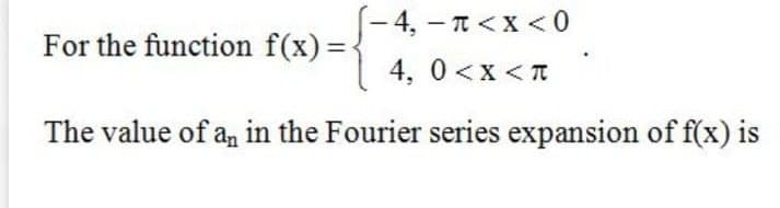 -4,-T<X <0
|
For the function f(x) =
4, 0<x < T
The value of a, in the Fourier series expansion of f(x) is
