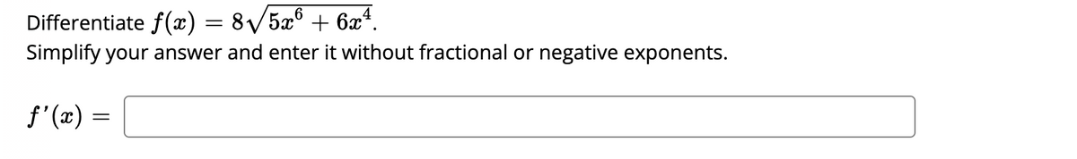 Differentiate f(x) = 8√√/5x6 + 6x¹.
Simplify your answer and enter it without fractional or negative exponents.
f'(x) =