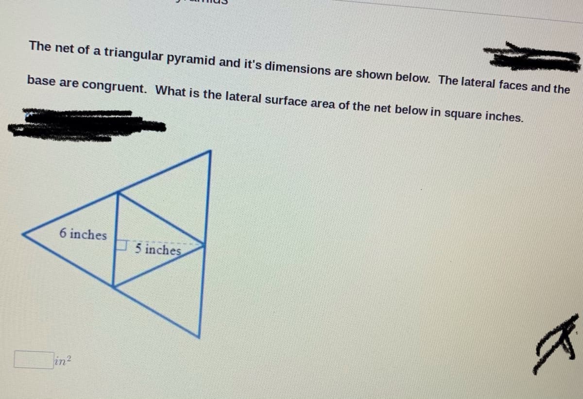 The net of a triangular pyramid and it's dimensions are shown below. The lateral faces and the
base are congruent. What is the lateral surface area of the net below in square inches.
6 inches
5 inches
in2
