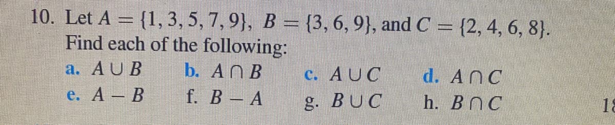 10. Let A = {1, 3, 5, 7, 9}, B = {3,6, 9}, and C = {2, 4, 6, 8}.
Find each of the following:
a. AUB
b. ANB
c. AUC
g. BUC
d. ANC
e. А — В
f. В — А
h. ВОС
18
