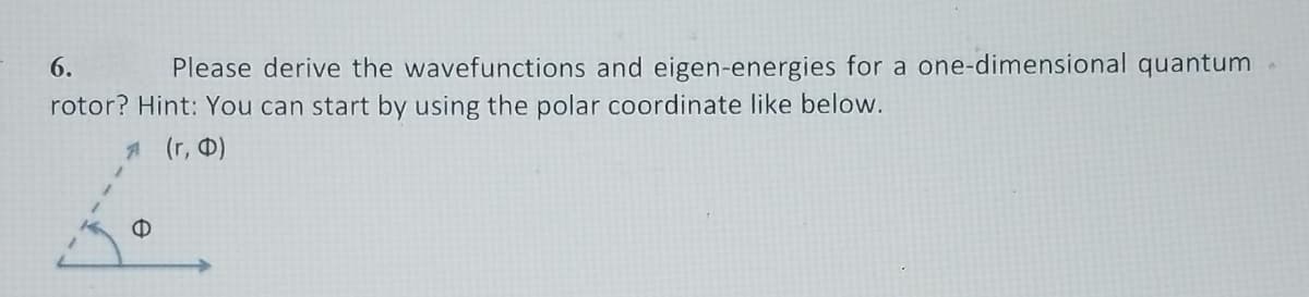 6.
Please derive the wavefunctions and eigen-energies for a one-dimensional quantum
rotor? Hint: You can start by using the polar coordinate like below.
1(r, 0)
