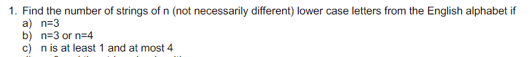 1. Find the number of strings of n (not necessarily different) lower case letters from the English alphabet if
a) n=3
b) n=3 or n=4
c) n is at least 1 and at most 4