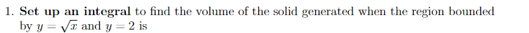 1. Set up an integral to find the volume of the solid generated when the region bounded
by y = VT and y = 2 is
