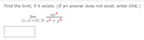 Find the limit, if it exists. (If an answer does not exist, enter DNE.)
xy4
lim
(x, y) - (0, 0) x2 + y8
