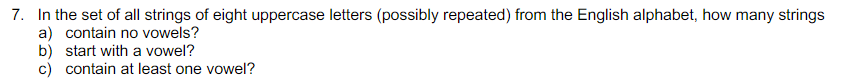 7. In the set of all strings of eight uppercase letters (possibly repeated) from the English alphabet, how many strings
a) contain no vowels?
b) start with a vowel?
c) contain at least one vowel?