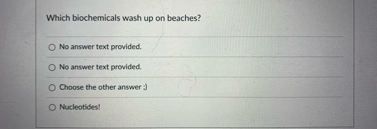 Which biochemicals wash up on beaches?
No answer text provided.
No answer text provided.
Choose the other answer ;)
O Nucleotides!
