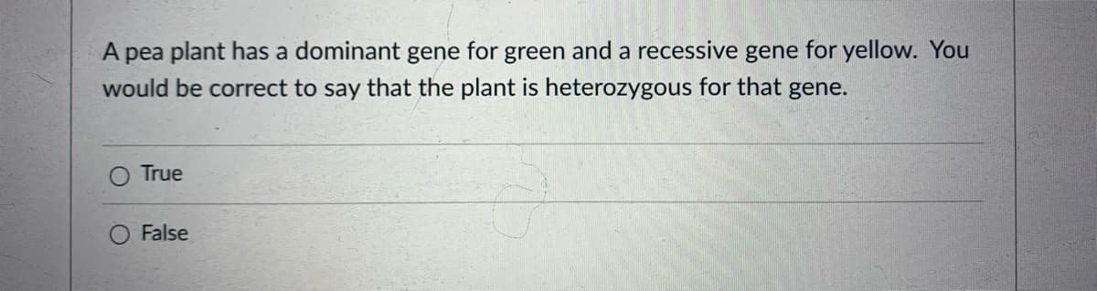 A pea plant has a dominant gene for green and a recessive gene for yellow. You
would be correct to say that the plant is heterozygous for that gene.
True
False
