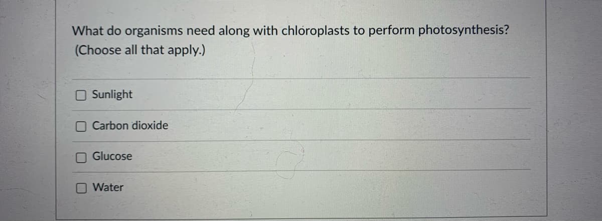 What do organisms need along with chloroplasts to perform photosynthesis?
(Choose all that apply.)
Sunlight
Carbon dioxide
OGlucose
Water
