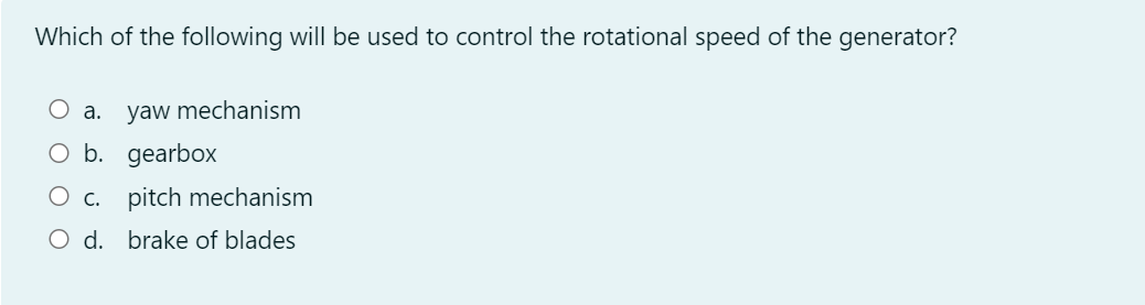 Which of the following will be used to control the rotational speed of the generator?
O a. yaw mechanism
O b. gearbox
O c. pitch mechanism
O d. brake of blades
