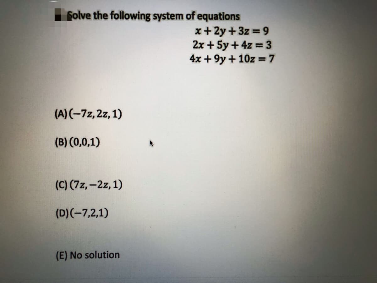 folve the following system of equations
x+2y +3z = 9
2x + 5y +4z 3
4x + 9y + 10z = 7
(A) (-72,2z, 1)
(B) (0,0,1)
(C) (7z,-2z, 1)
(D)(-7,2,1)
(E) No solution
