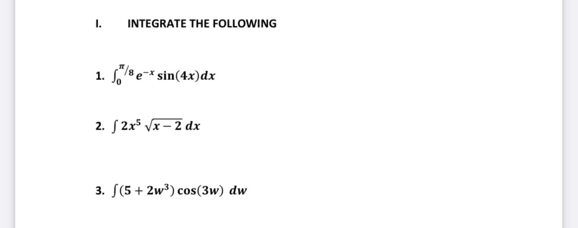 I.
INTEGRATE THE FOLLOWING
S/8 e-* sin(4x)dx
1.
2. S 2x5 Vx – 2 dx
3. S(5 + 2w³) cos(3w) dw
