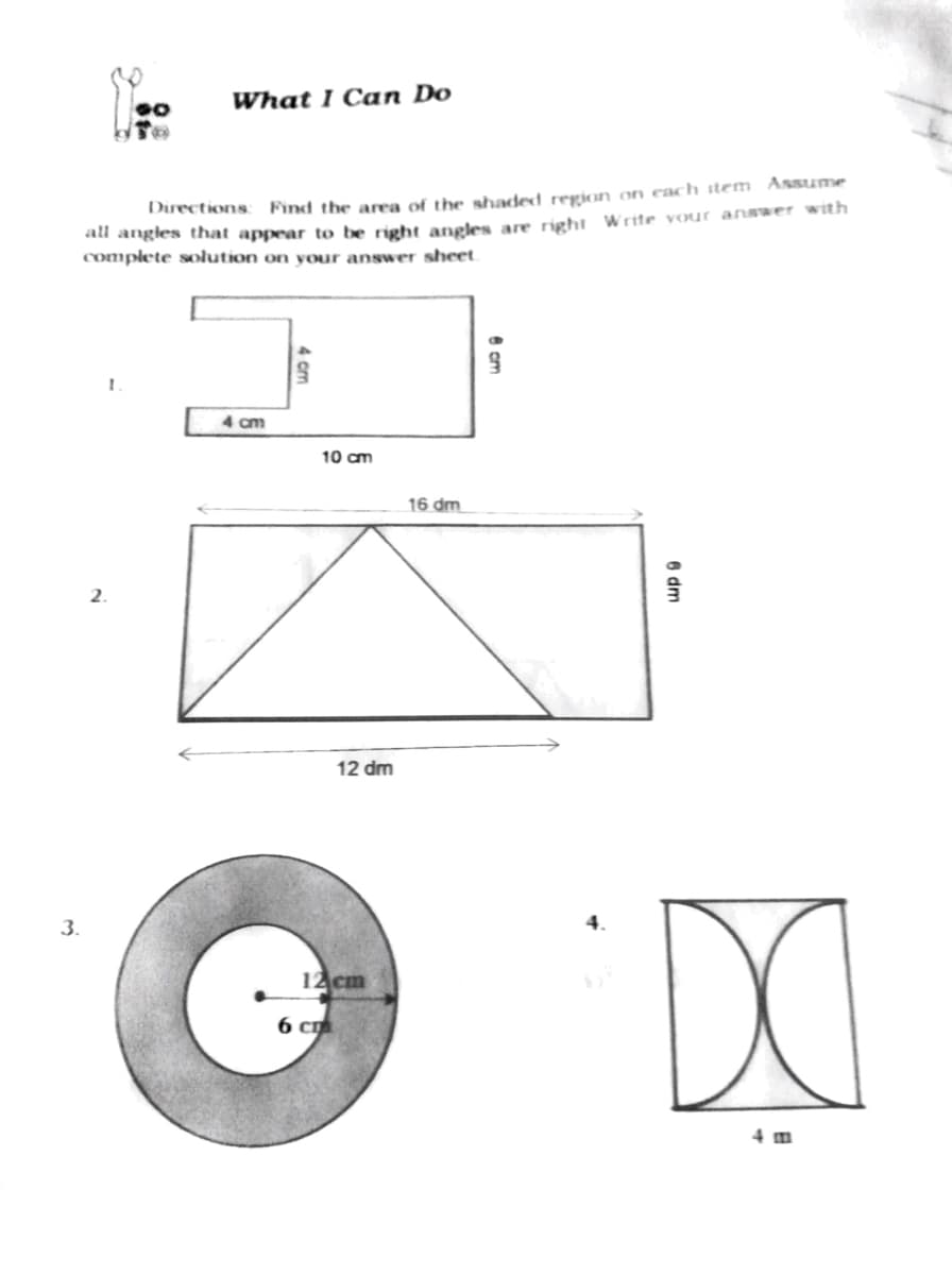 What I Can Do
al angles that appear to be right aneles are righi Write your answer with
complete solution on your answer sheet.
Drections: Find the area of the shaded region on each item Assume
4 cm
10 cm
16 dm
2.
12 dm
DO
3.
12 cm
6 с
4 m
6 dm
