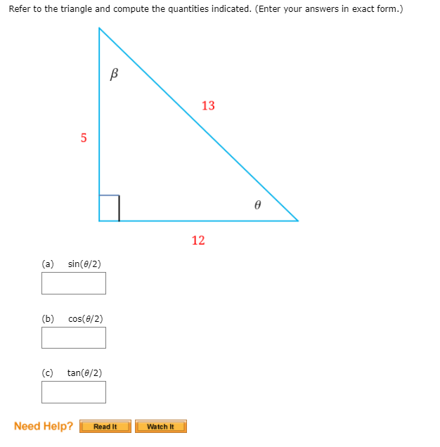 Refer to the triangle and compute the quantities indicated. (Enter your answers in exact form.)
13
5
12
(a) sin(e/2)
(b) cos(e/2)
(c) tan(e/2)
Need Help?
Read It
Watch It
