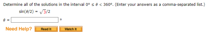 Determine all of the solutions in the interval 0° se < 360°. (Enter your answers as a comma-separated list.)
sin(e/2) = V3/2
e =
Need Help?
Read It
Watch It
