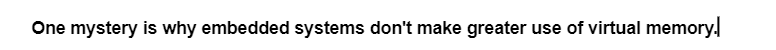 One mystery is why embedded systems don't make greater use of virtual memory.