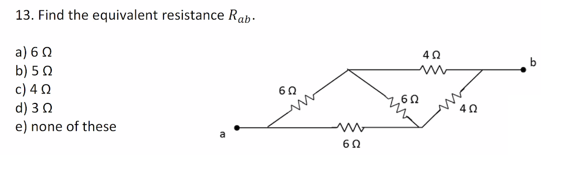 13. Find the equivalent resistance Rab.
a) 6Ω
b) 5 Ω
c) 4 Ω
d) 3 Ω
e) none of these
a
6Ω
Μ
6Ω
6Ω
4Ω
4Ω
b