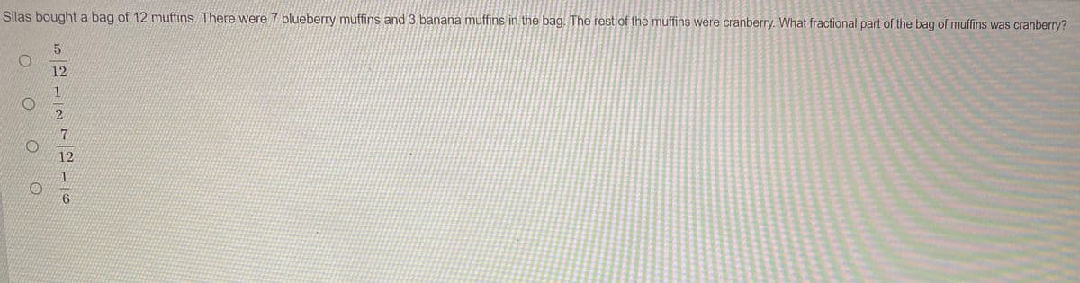 Silas bought a bag of 12 muffins. There were 7 blueberry muffins and 3 banana muffins in the bag. The rest of the muffins were cranberry. What fractional part of the bag of muffins was cranberry?
12
12
6.
