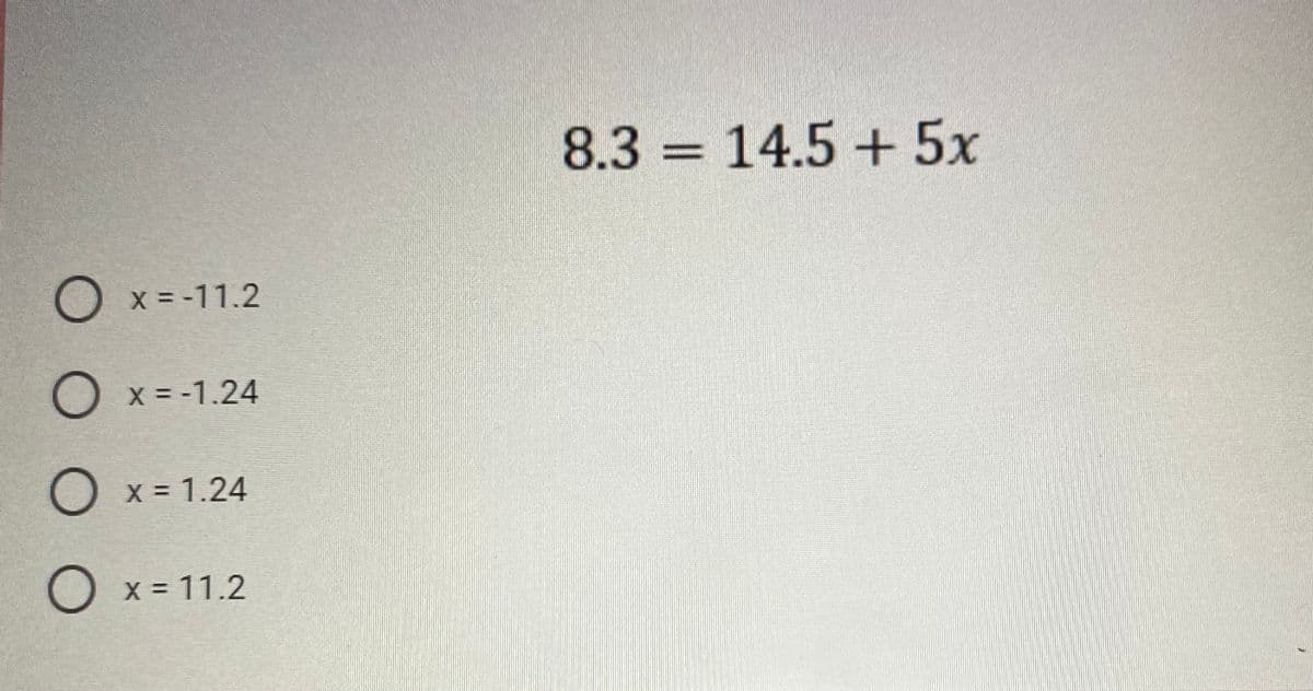 8.3 = 14.5 + 5x
Ox=-11.2
Ox= -1.24
O x = 1.24
O x = 11.2
%3D
