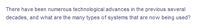 There have been numerous technological advances in the previous several
decades, and what are the many types of systems that are now being used?