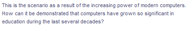 This is the scenario as a result of the increasing power of modern computers.
How can it be demonstrated that computers have grown so significant in
education during the last several decades?