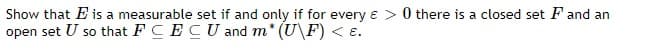 Show that E is a measurable set if and only if for every ɛ > 0 there is a closed set F and an
open set U so that FCECU and m* (U\F) < e.
