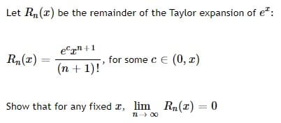 Let R,(x) be the remainder of the Taylor expansion of e":
er" +1
R, (x)
for some c e (0, x)
(n + 1)!'
Show that for any fixed x, lim Rn(x) = 0
n+ 00
