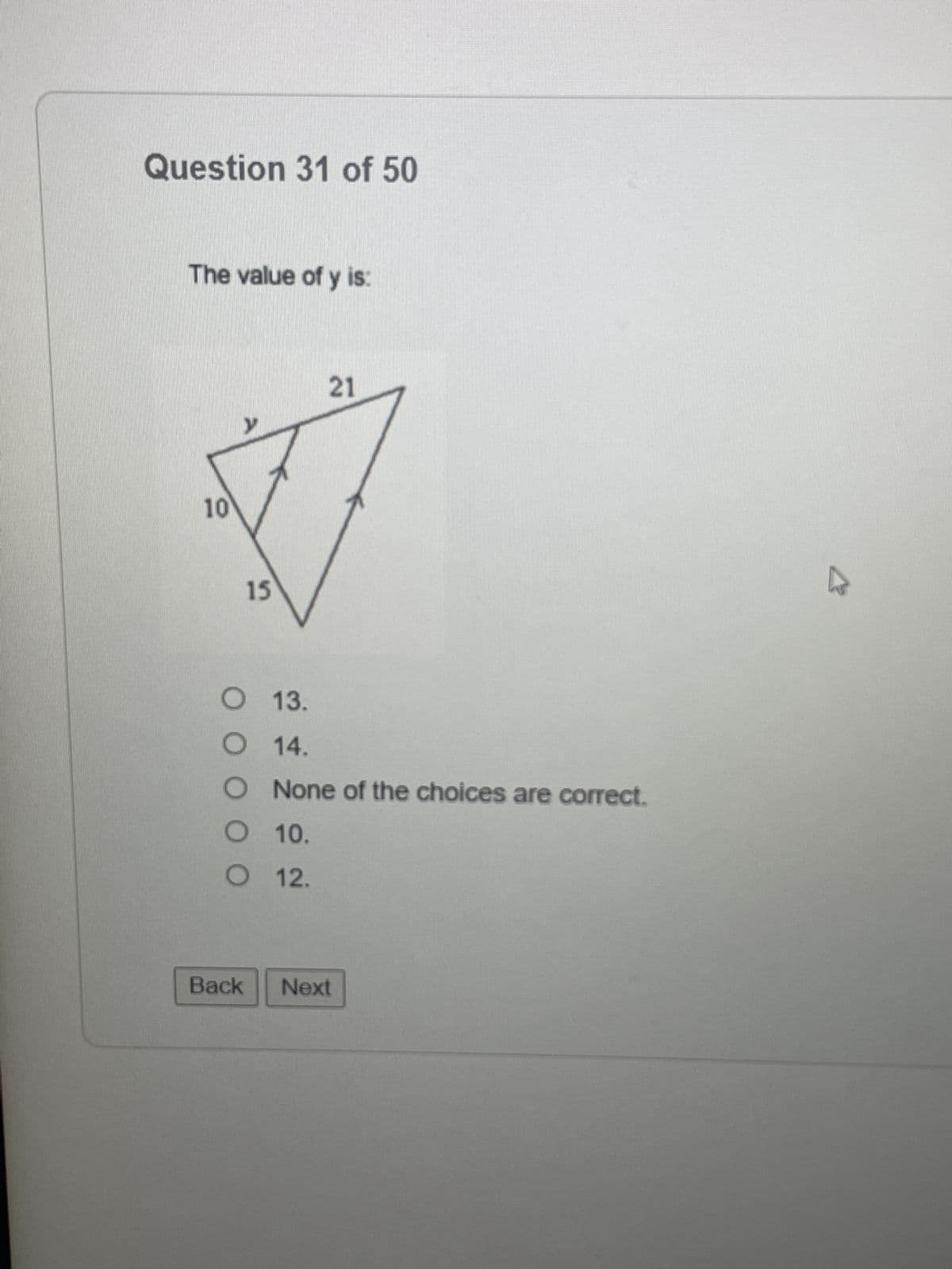 Question 31 of 50
The value of y is:
10
y
15
Back
21
O
13.
O
14.
O
None of the choices are correct.
O
10.
O 12.
Next
A