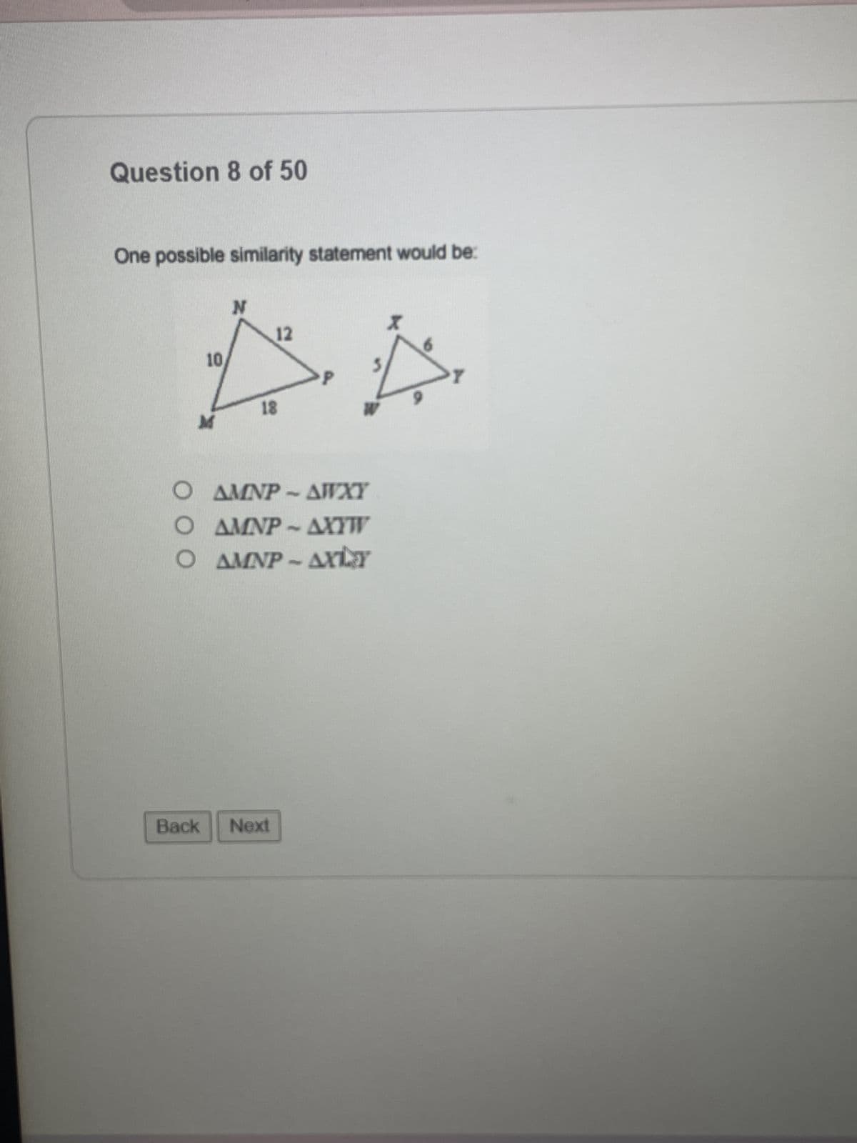 Question 8 of 50
One possible similarity statement would be:
10
N
12
18
Ο ΑΜΝΡ - ΔΙΧΤ
ΔΜΝΡ - ΔΧΤ᾿
Ο ΑΜΝΡ - ΔΕΥ
Back Next