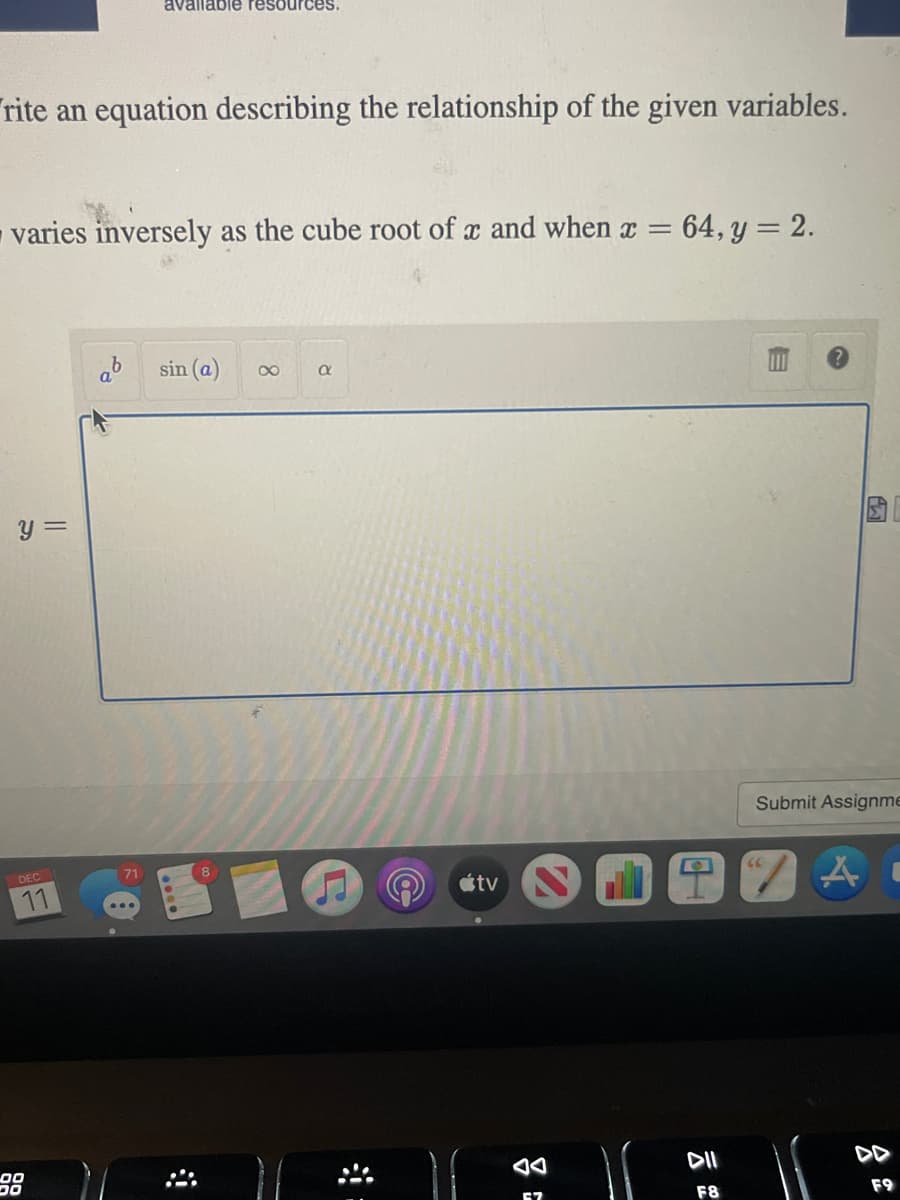 rite an equation describing the relationship of the given variables.
varies inversely as the cube root of x and when x = 64, y = 2.
y =
DEC
11
88
available resources.
b
71
sin (a) ∞
a
3o))
átv
67
Submit Assignme
TAC
F8
F9