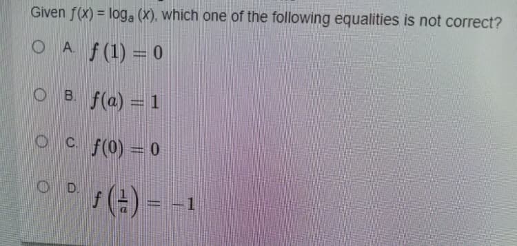 Given f(x) = loga (X), which one of the following equalities is not correct?
%3D
O A f(1) 0
O B f(a) = 1
Oc f(0) = 0
OD.
(4) = -
= -1
