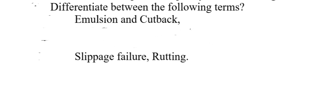 Differentiate between the following terms?
Emulsion and Cutback,
Slippage failure, Rutting.
