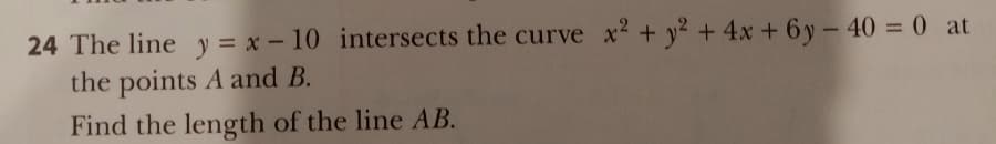 24 The line y = x - 10 intersects the curve x² + y² + 4x + 6y - 40 = 0 at
the points A and B.
Find the length of the line AB.