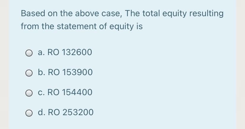 Based on the above case, The total equity resulting
from the statement of equity is
a. RO 132600
O b. RO 153900
O c. RO 154400
O d. RO 253200
