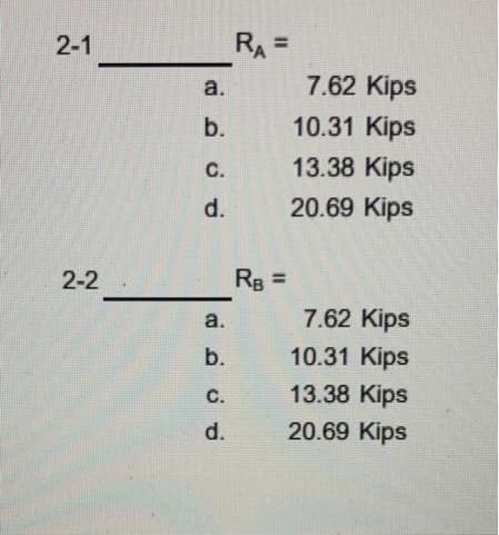 2-1
RA=
%3D
a.
7.62 Kips
b.
10.31 Kips
C.
13.38 Kips
d.
20.69 Kips
2-2
Rg =
a.
7.62 Kips
b.
10.31 Kips
C.
13.38 Kips
d.
20.69 Kips
