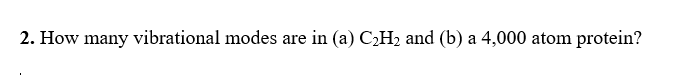 2. How many vibrational modes are in (a) C,H2 and (b) a 4,000 atom protein?
