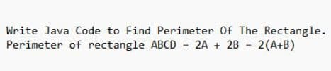 Write Java Code to Find Perimeter Of The Rectangle.
Perimeter of rectangle ABCD = 2A + 2B = 2(A+B)