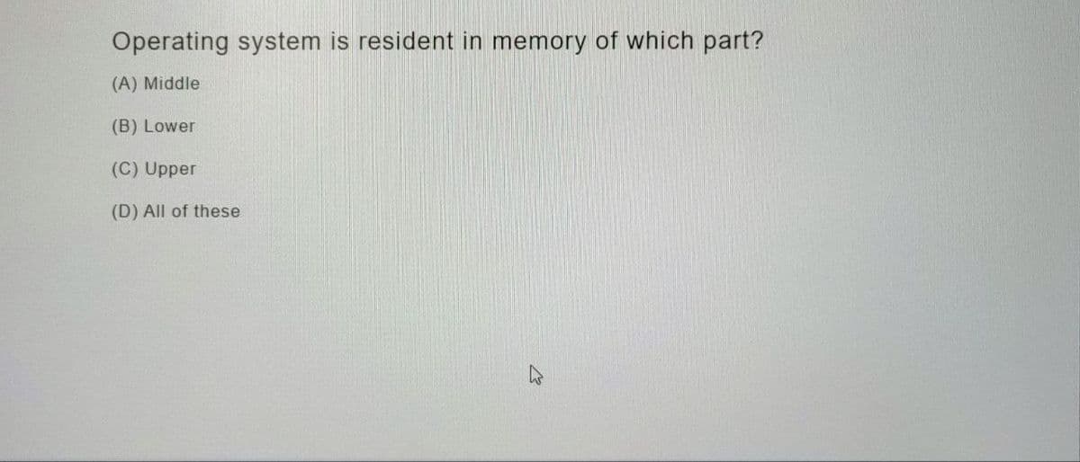 Operating system is resident in memory of which part?
(A) Middle
(B) Lower
(C) Upper
(D) All of these