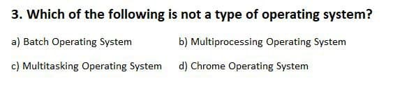 3. Which of the following
a) Batch Operating System
c) Multitasking Operating System
is not a type of operating system?
b) Multiprocessing Operating System
d) Chrome Operating System