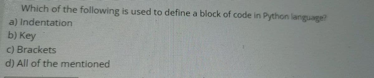 Which of the following is used to define a block of code in Python language?
a) Indentation
b) Key
c) Brackets
d) All of the mentioned