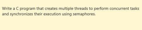 Write a C program that creates multiple threads to perform concurrent tasks
and synchronizes their execution using semaphores.