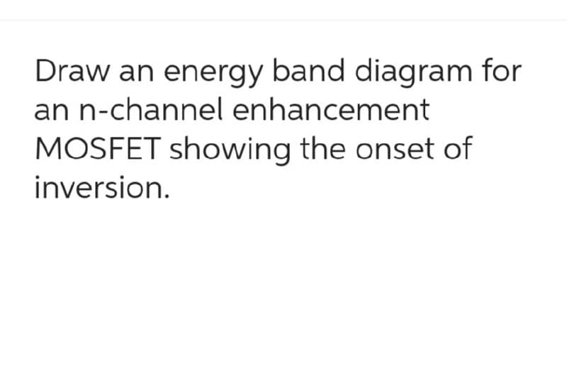 Draw an energy band diagram for
an n-channel enhancement
MOSFET showing the onset of
inversion.