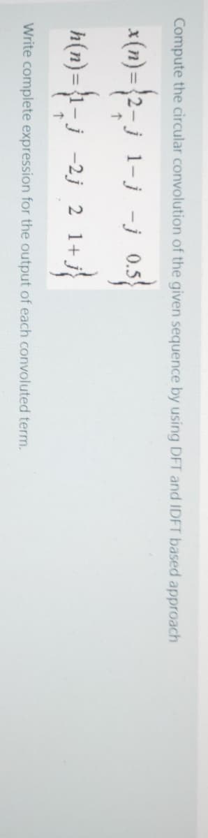 Compute the circular convolution of the given sequence by using DFT and IDFT based approach
x(n)={2-j 1-j -j 0.5
h(n)=1-j -2j 2 1+
%3D
Write complete expression for the output of each convoluted term.
