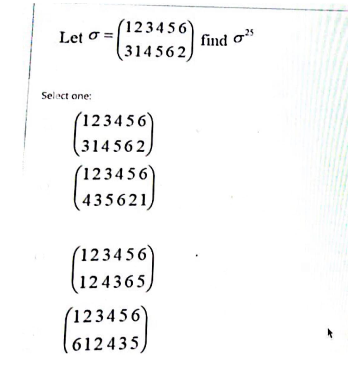 123456
Let o =
find os
(314 562,
Select one:
123456
314562)
(123456
435621)
(123456
(124365)
(123456
612 435)
